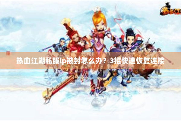 热血江湖私服ip被封怎么办？3招快速恢复连接