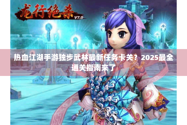 热血江湖手游独步武林最新任务卡关？2025最全通关指南来了