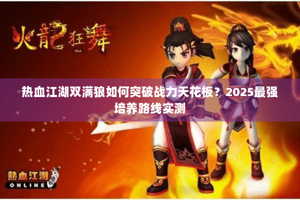 热血江湖双满狼如何突破战力天花板？2025最强培养路线实测
