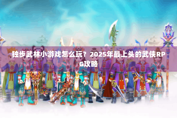 独步武林小游戏怎么玩？2025年最上头的武侠RPG攻略
