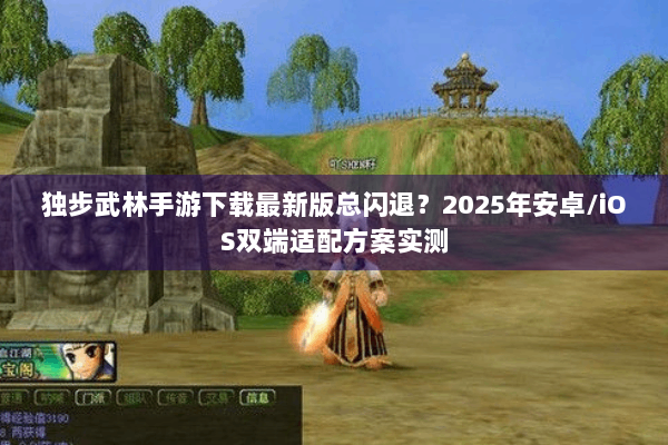 独步武林手游下载最新版总闪退？2025年安卓/iOS双端适配方案实测