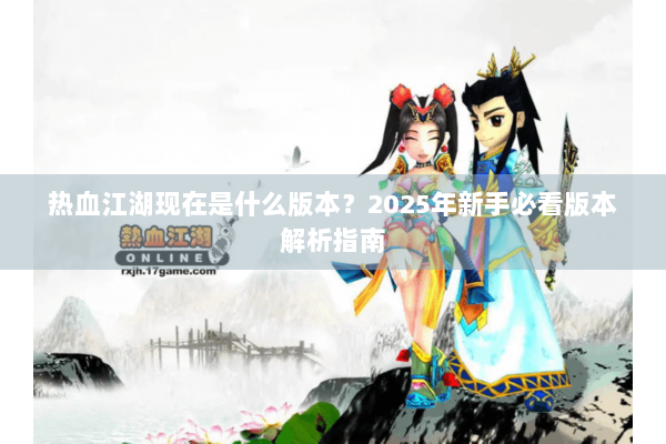 热血江湖现在是什么版本？2025年新手必看版本解析指南