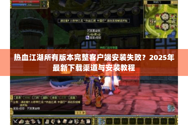 热血江湖所有版本完整客户端安装失败？2025年最新下载渠道与安装教程