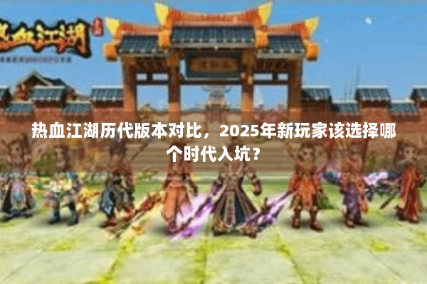 热血江湖历代版本对比，2025年新玩家该选择哪个时代入坑？