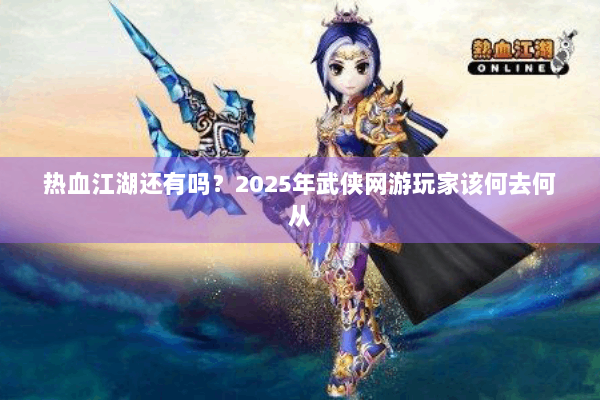热血江湖还有吗？2025年武侠网游玩家该何去何从