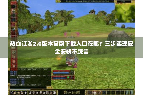 热血江湖2.0版本官网下载入口在哪？三步实现安全安装不踩雷