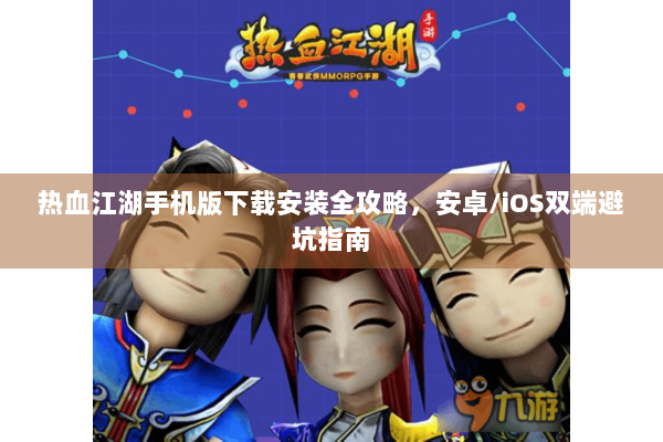 热血江湖手机版下载安装全攻略，安卓/iOS双端避坑指南