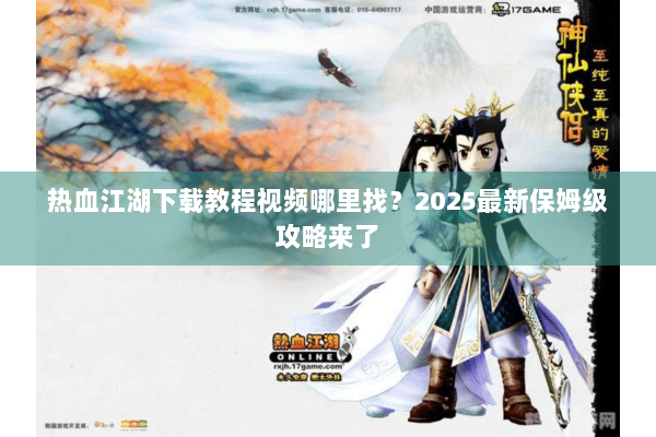 热血江湖下载教程视频哪里找？2025最新保姆级攻略来了