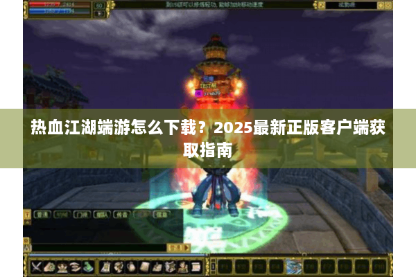 热血江湖端游怎么下载？2025最新正版客户端获取指南