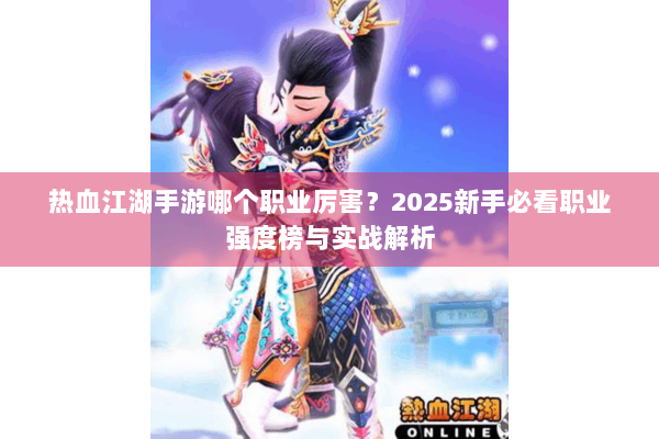 热血江湖手游哪个职业厉害？2025新手必看职业强度榜与实战解析