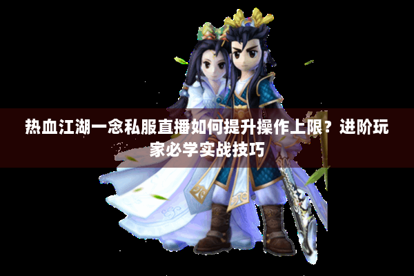 热血江湖一念私服直播如何提升操作上限？进阶玩家必学实战技巧