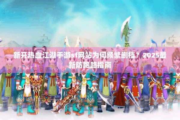 新开热血江湖手游sf网站为何频繁删档？2025最新防跑路指南