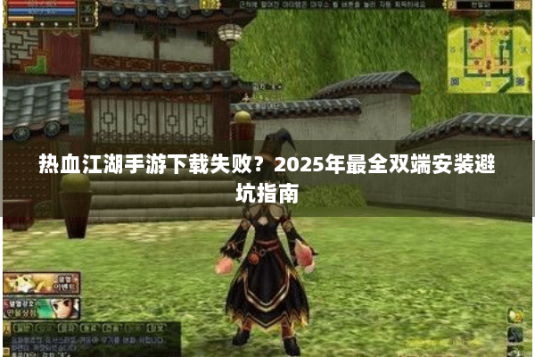 热血江湖手游下载失败？2025年最全双端安装避坑指南