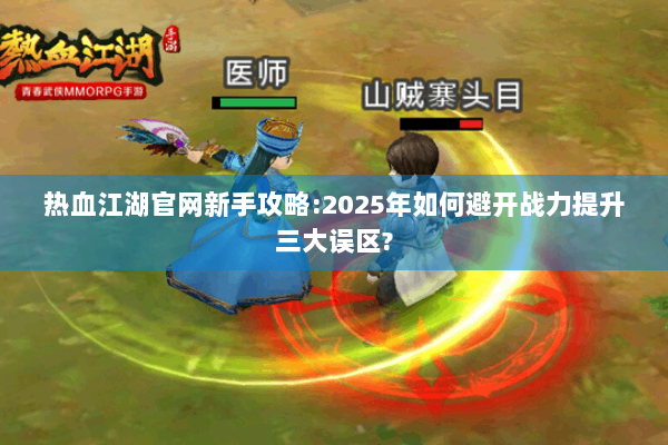 热血江湖官网新手攻略:2025年如何避开战力提升三大误区?