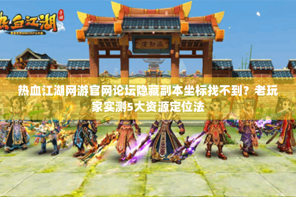 热血江湖网游官网论坛隐藏副本坐标找不到？老玩家实测5大资源定位法