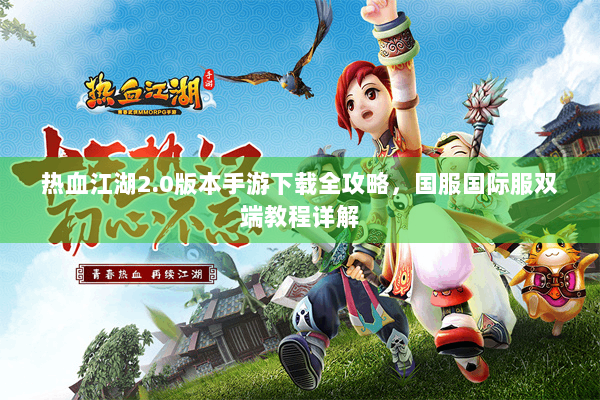 热血江湖2.0版本手游下载全攻略，国服国际服双端教程详解