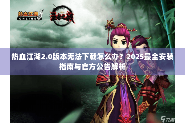 热血江湖2.0版本无法下载怎么办？2025最全安装指南与官方公告解析