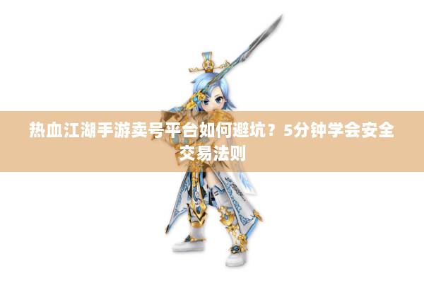 热血江湖手游卖号平台如何避坑？5分钟学会安全交易法则