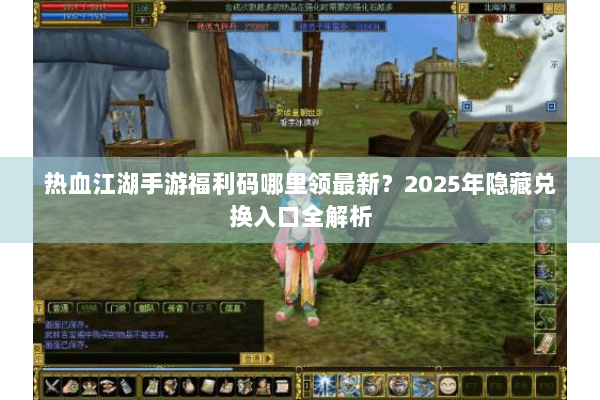 热血江湖手游福利码哪里领最新？2025年隐藏兑换入口全解析