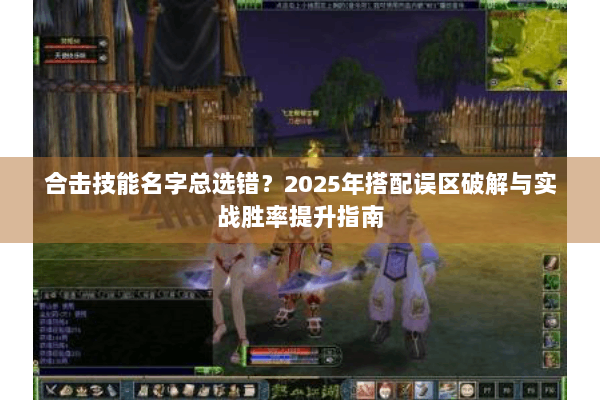 合击技能名字总选错？2025年搭配误区破解与实战胜率提升指南