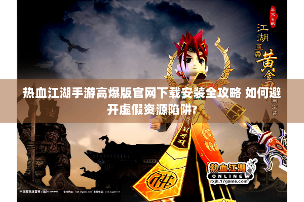 热血江湖手游高爆版官网下载安装全攻略 如何避开虚假资源陷阱?