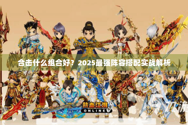 合击什么组合好？2025最强阵容搭配实战解析