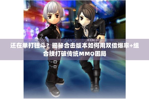 还在单打独斗？揭秘合击版本如何用双倍爆率+组合技打破传统MMO困局