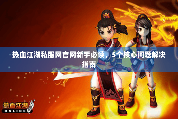 热血江湖私服网官网新手必读，5个核心问题解决指南
