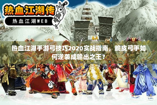 热血江湖手游弓技巧2020实战指南，脆皮弓手如何逆袭成输出之王？