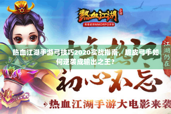 热血江湖手游弓技巧2020实战指南，脆皮弓手如何逆袭成输出之王？