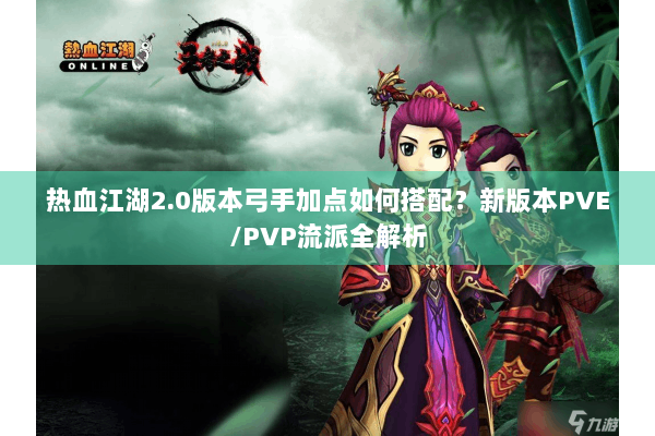 热血江湖2.0版本弓手加点如何搭配？新版本PVE/PVP流派全解析