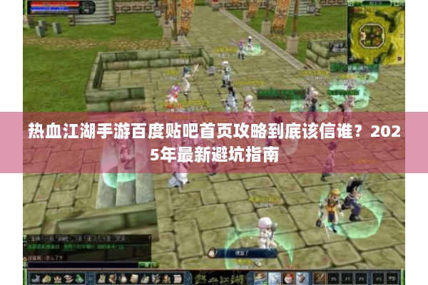 热血江湖手游百度贴吧首页攻略到底该信谁？2025年最新避坑指南