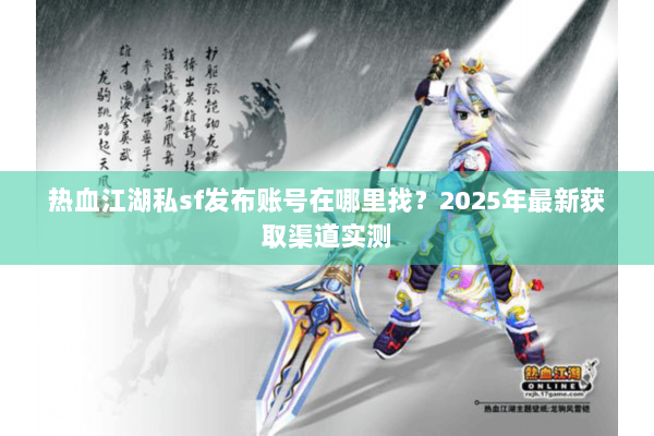 热血江湖私sf发布账号在哪里找？2025年最新获取渠道实测