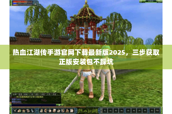 热血江湖传手游官网下载最新版2025，三步获取正版安装包不踩坑