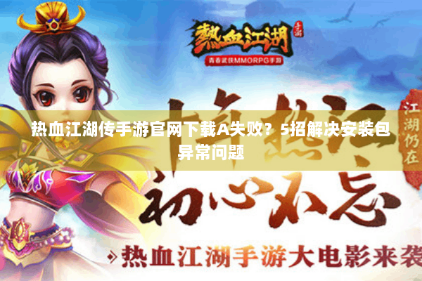 热血江湖传手游官网下载A失败？5招解决安装包异常问题