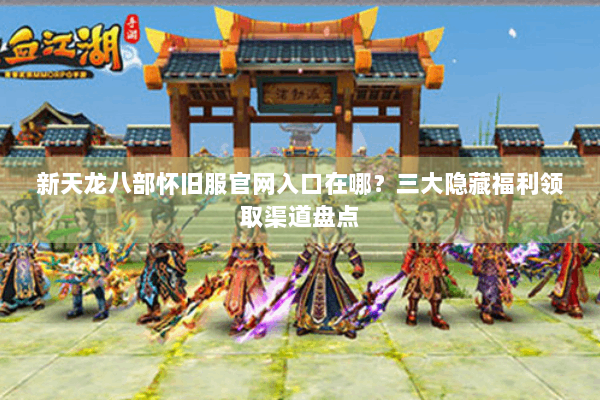 新天龙八部怀旧服官网入口在哪？三大隐藏福利领取渠道盘点