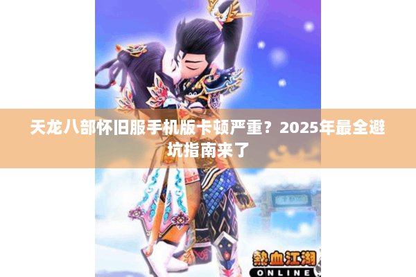 天龙八部怀旧服手机版卡顿严重？2025年最全避坑指南来了