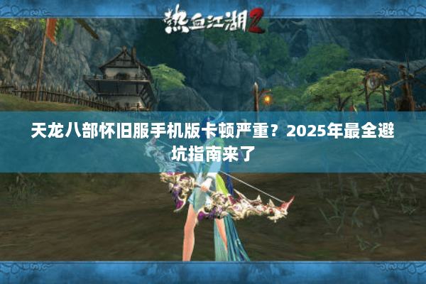 天龙八部怀旧服手机版卡顿严重？2025年最全避坑指南来了