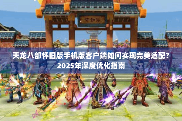 天龙八部怀旧版手机版客户端如何实现完美适配？2025年深度优化指南