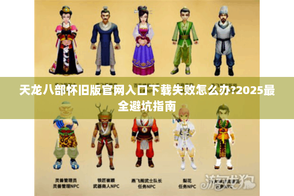 天龙八部怀旧版官网入口下载失败怎么办?2025最全避坑指南