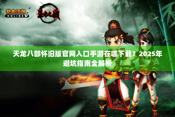 天龙八部怀旧版官网入口手游在哪下载？2025年避坑指南全解析