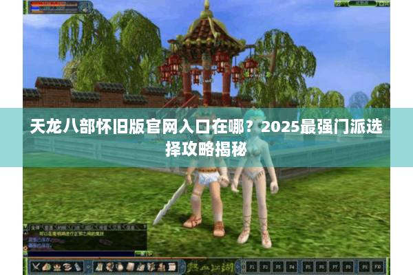 天龙八部怀旧版官网入口在哪？2025最强门派选择攻略揭秘