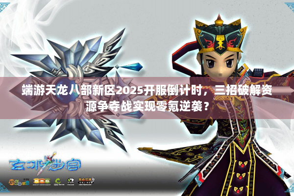 端游天龙八部新区2025开服倒计时，三招破解资源争夺战实现零氪逆袭？