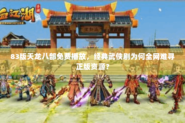 83版天龙八部免费播放，经典武侠剧为何全网难寻正版资源？