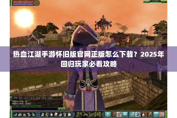 热血江湖手游怀旧版官网正版怎么下载？2025年回归玩家必看攻略