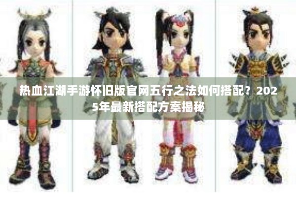 热血江湖手游怀旧版官网五行之法如何搭配？2025年最新搭配方案揭秘