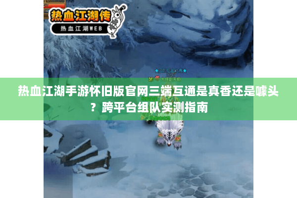 热血江湖手游怀旧版官网三端互通是真香还是噱头？跨平台组队实测指南