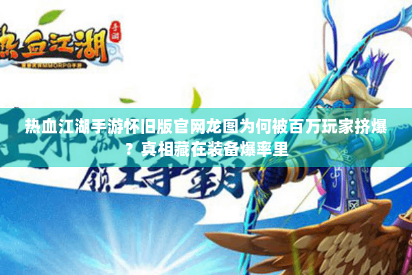 热血江湖手游怀旧版官网龙图为何被百万玩家挤爆？真相藏在装备爆率里