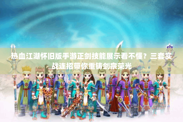 热血江湖怀旧版手游正剑技能展示看不懂？三套实战连招带你重铸剑宗荣光