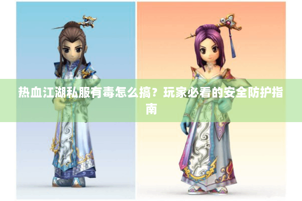 热血江湖私服有毒怎么搞？玩家必看的安全防护指南